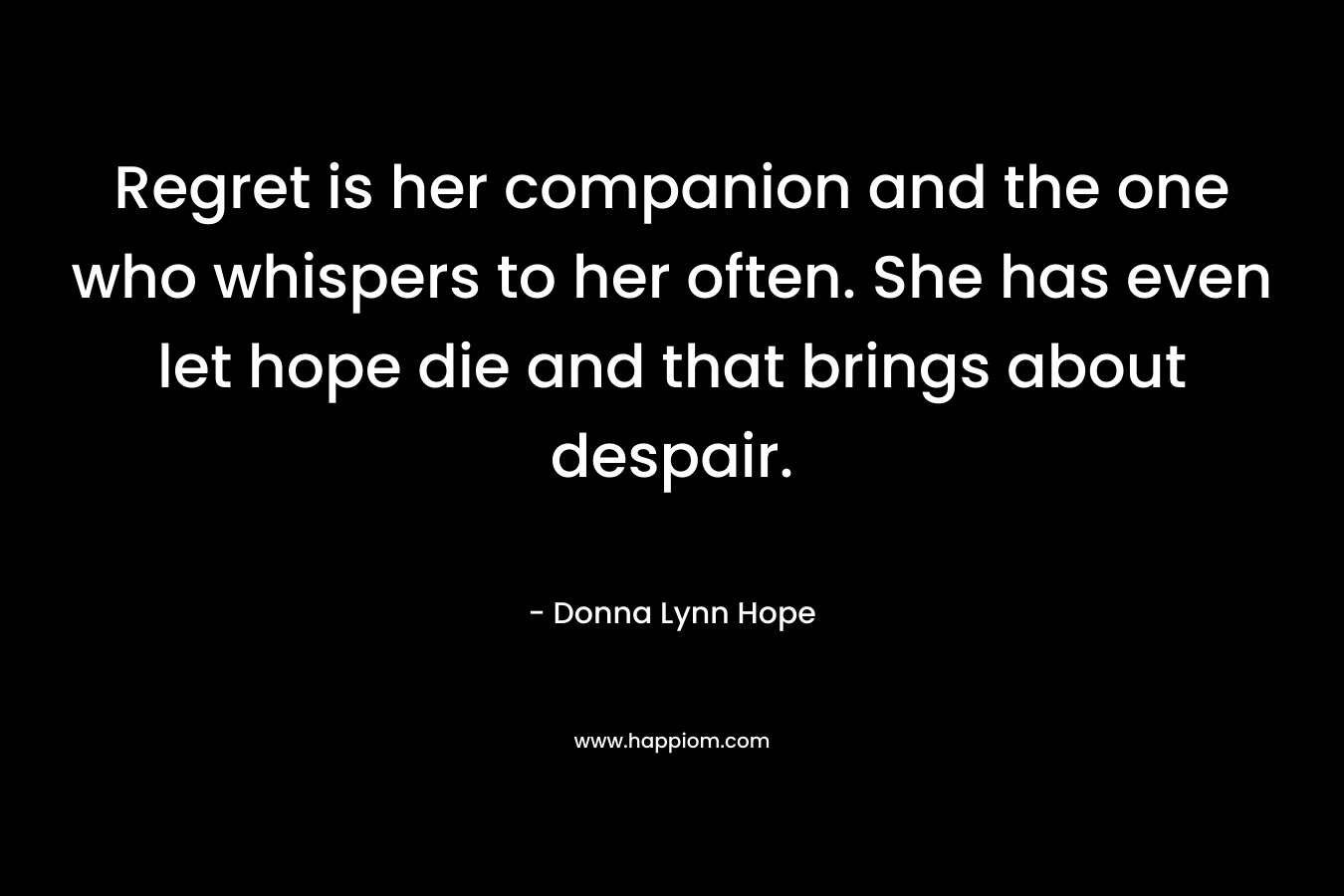 Regret is her companion and the one who whispers to her often. She has even let hope die and that brings about despair.