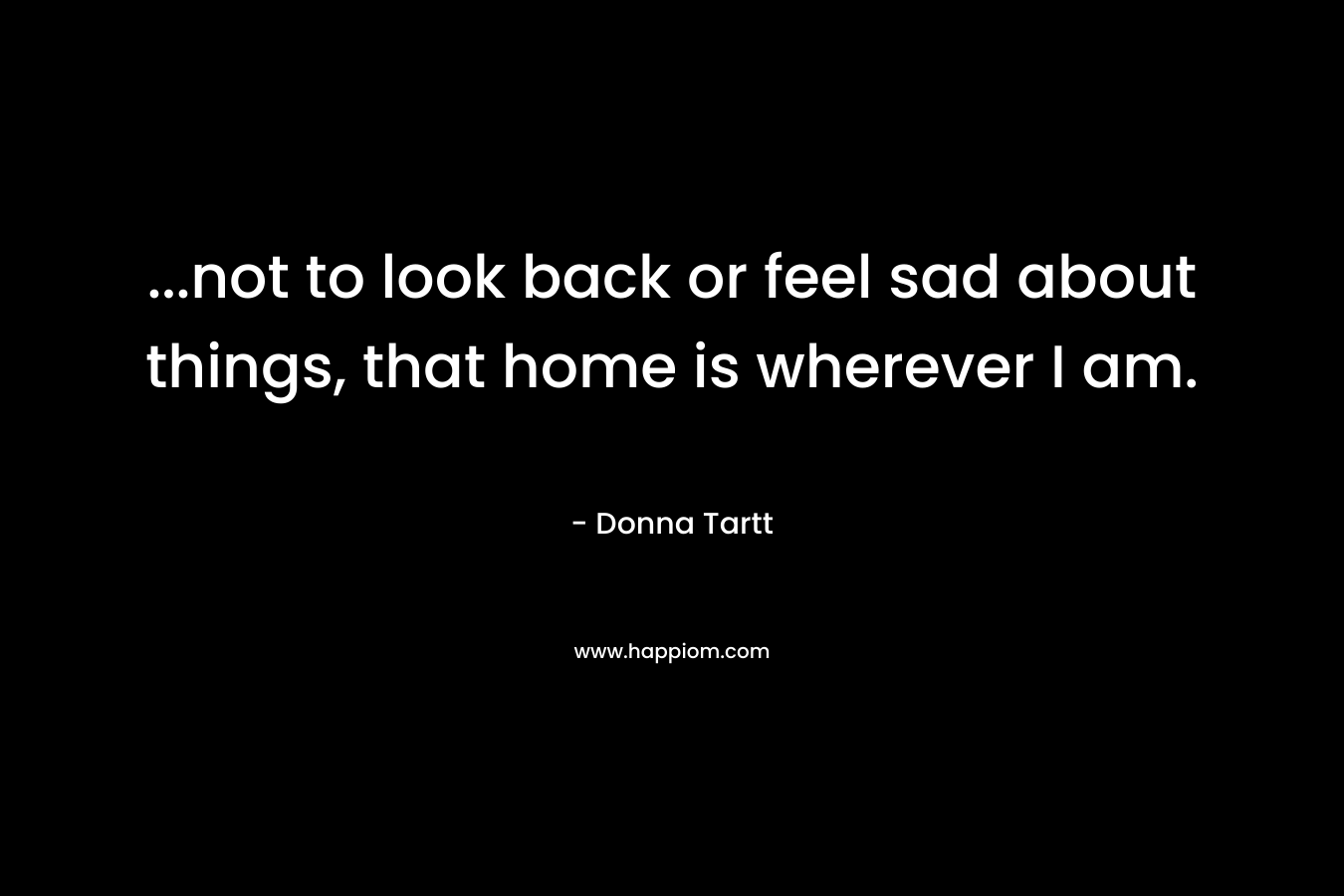...not to look back or feel sad about things, that home is wherever I am.