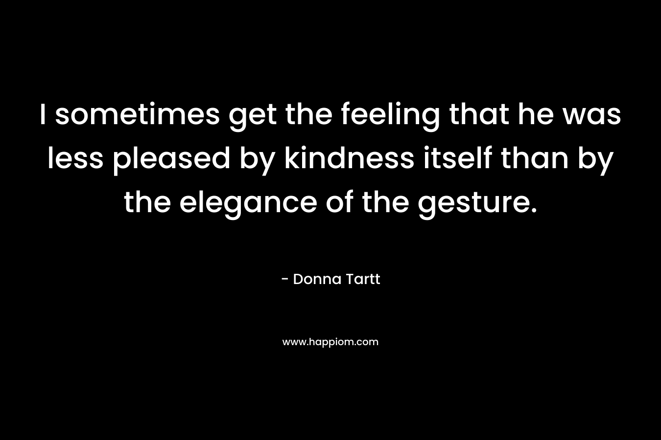 I sometimes get the feeling that he was less pleased by kindness itself than by the elegance of the gesture.