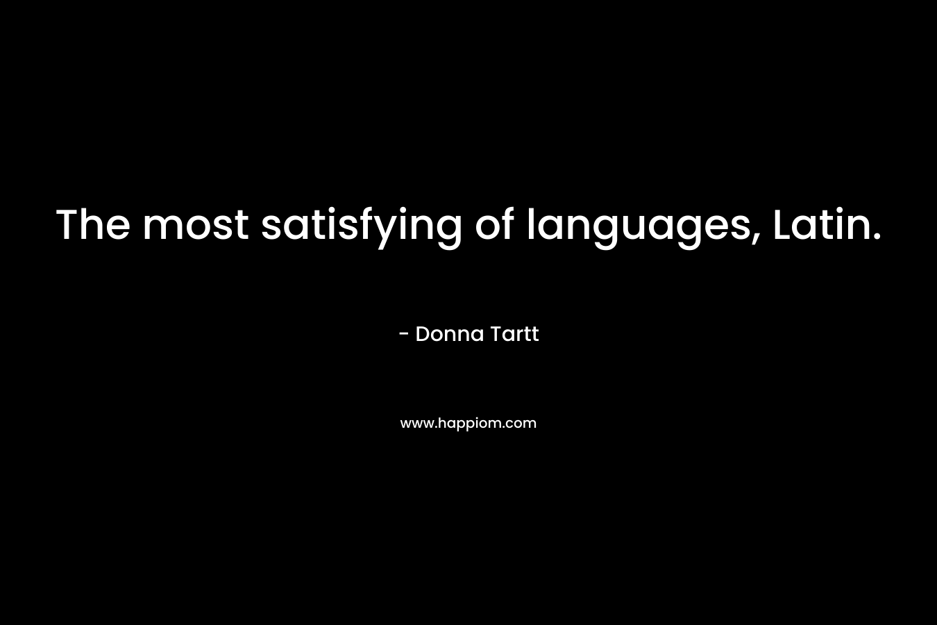 The most satisfying of languages, Latin. – Donna Tartt