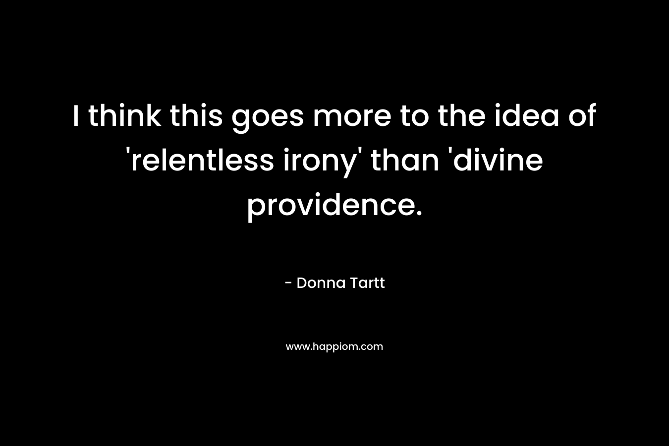 I think this goes more to the idea of ‘relentless irony’ than ‘divine providence. – Donna Tartt