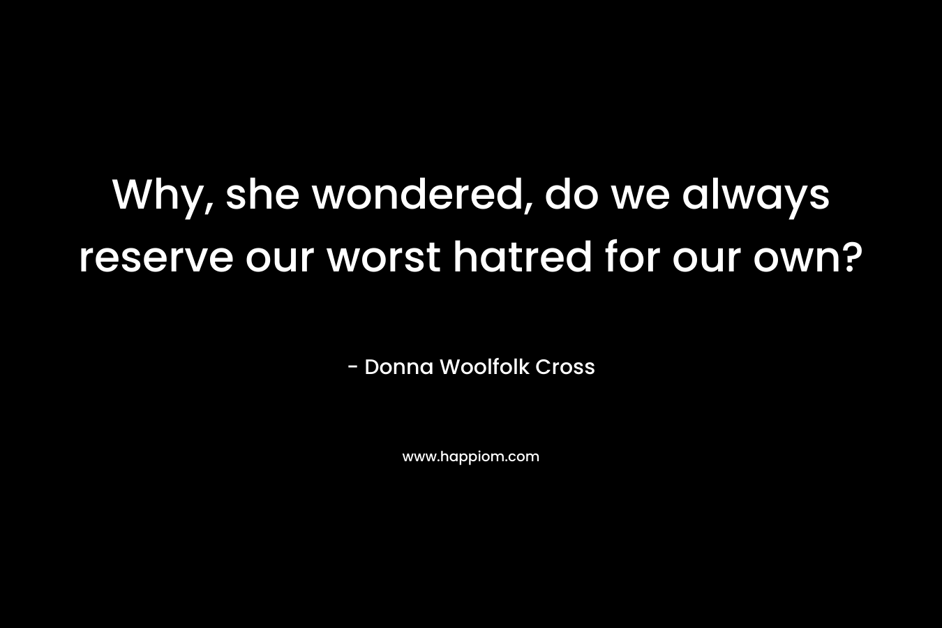 Why, she wondered, do we always reserve our worst hatred for our own? – Donna Woolfolk Cross