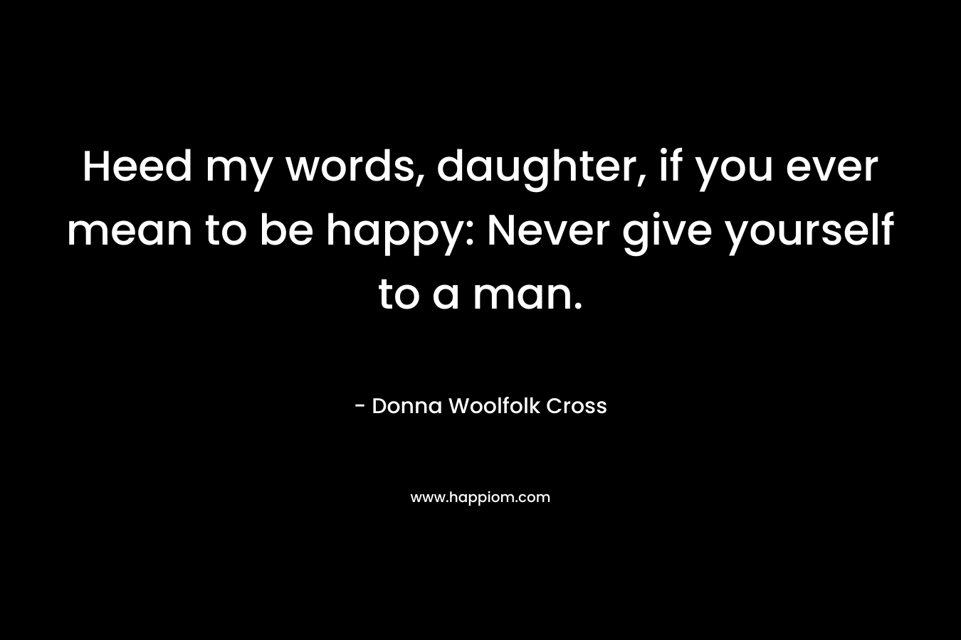 Heed my words, daughter, if you ever mean to be happy: Never give yourself to a man. – Donna Woolfolk Cross