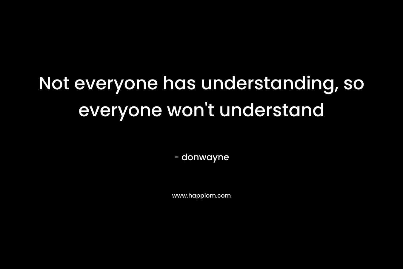 Not everyone has understanding, so everyone won't understand