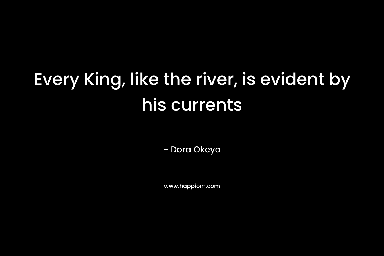 Every King, like the river, is evident by his currents – Dora Okeyo