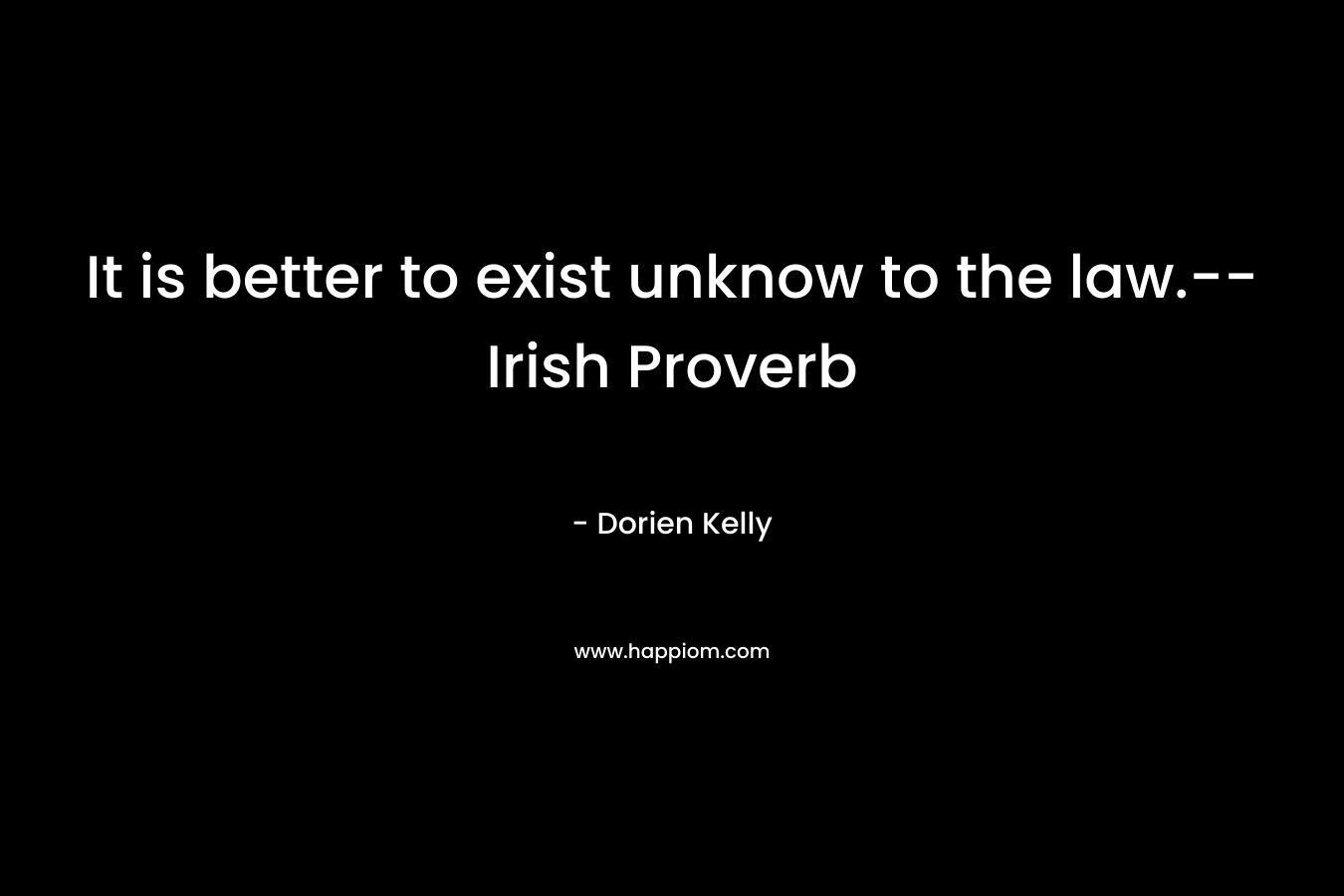 It is better to exist unknow to the law.–Irish Proverb – Dorien Kelly