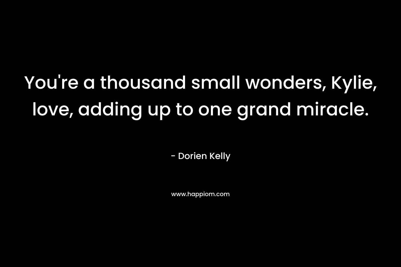 You’re a thousand small wonders, Kylie, love, adding up to one grand miracle. – Dorien Kelly