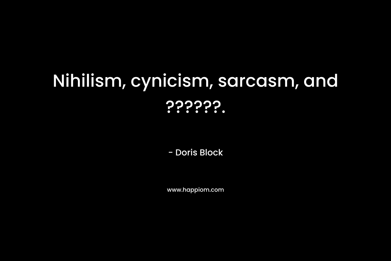 Nihilism, cynicism, sarcasm, and ??????. – Doris Block