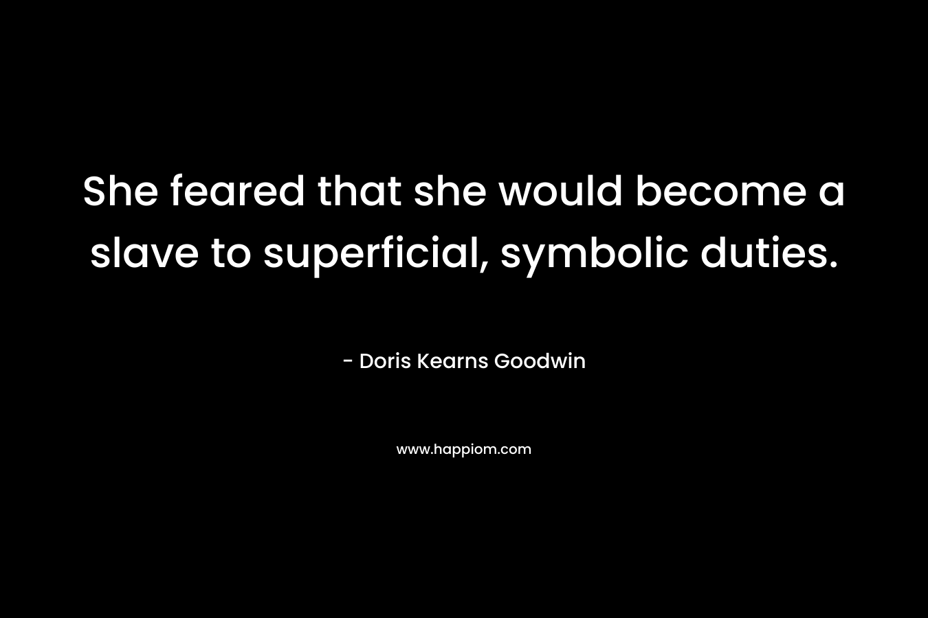 She feared that she would become a slave to superficial, symbolic duties. – Doris Kearns Goodwin