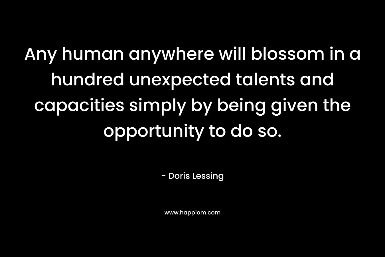 Any human anywhere will blossom in a hundred unexpected talents and capacities simply by being given the opportunity to do so. – Doris Lessing