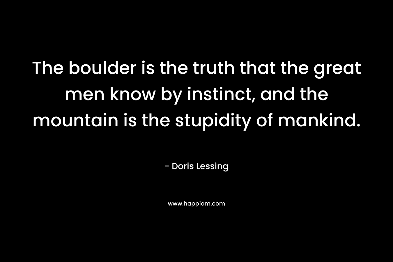 The boulder is the truth that the great men know by instinct, and the mountain is the stupidity of mankind. – Doris Lessing
