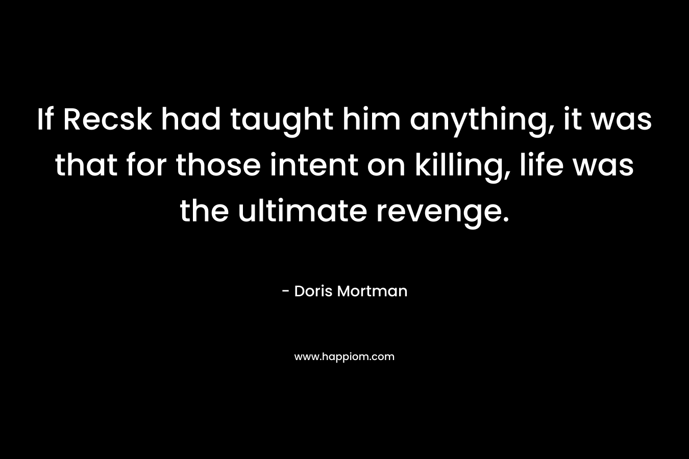If Recsk had taught him anything, it was that for those intent on killing, life was the ultimate revenge. – Doris Mortman