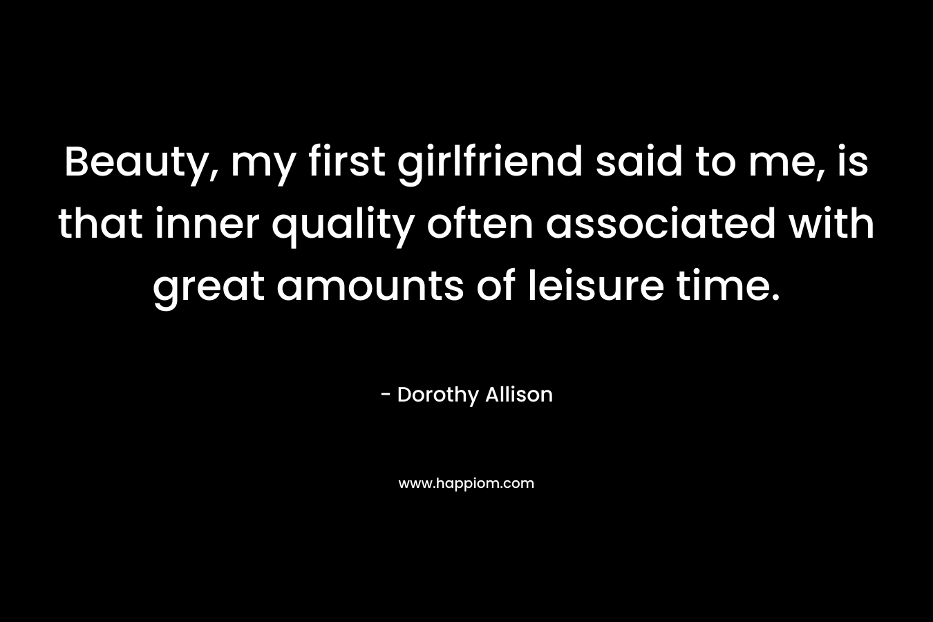 Beauty, my first girlfriend said to me, is that inner quality often associated with great amounts of leisure time.