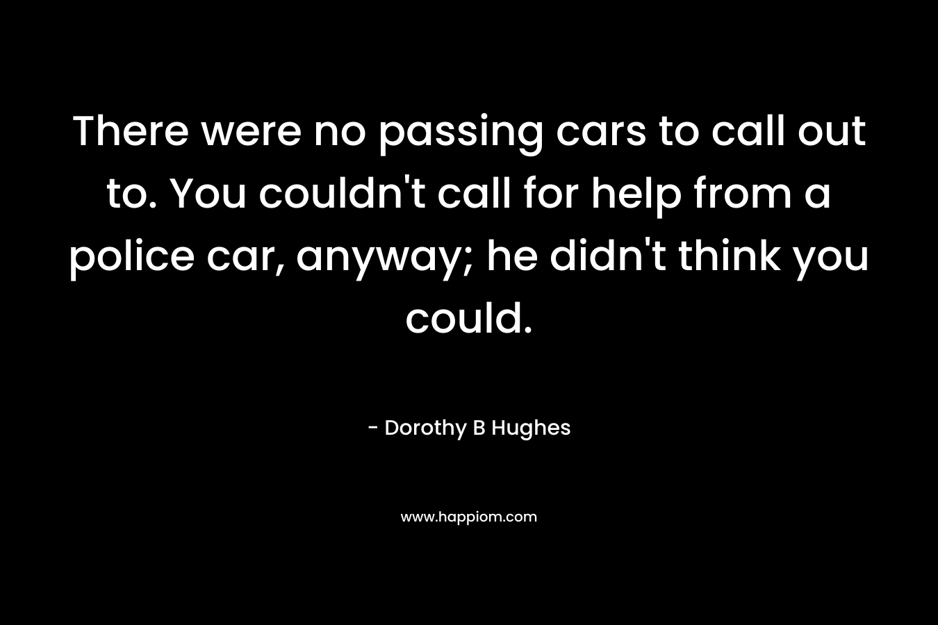 There were no passing cars to call out to. You couldn’t call for help from a police car, anyway; he didn’t think you could. – Dorothy B Hughes