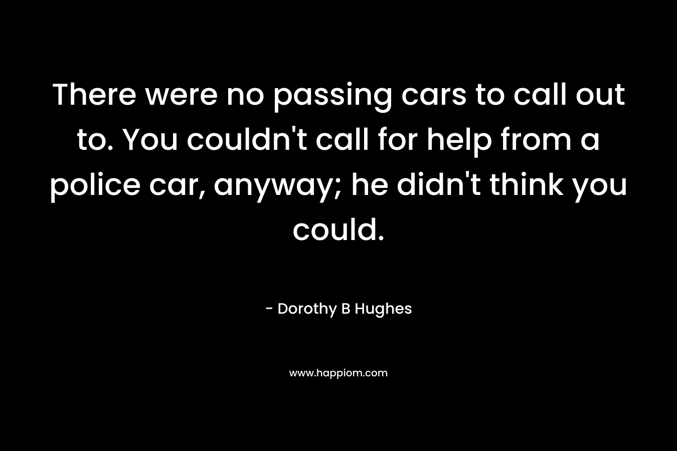 There were no passing cars to call out to. You couldn't call for help from a police car, anyway; he didn't think you could.