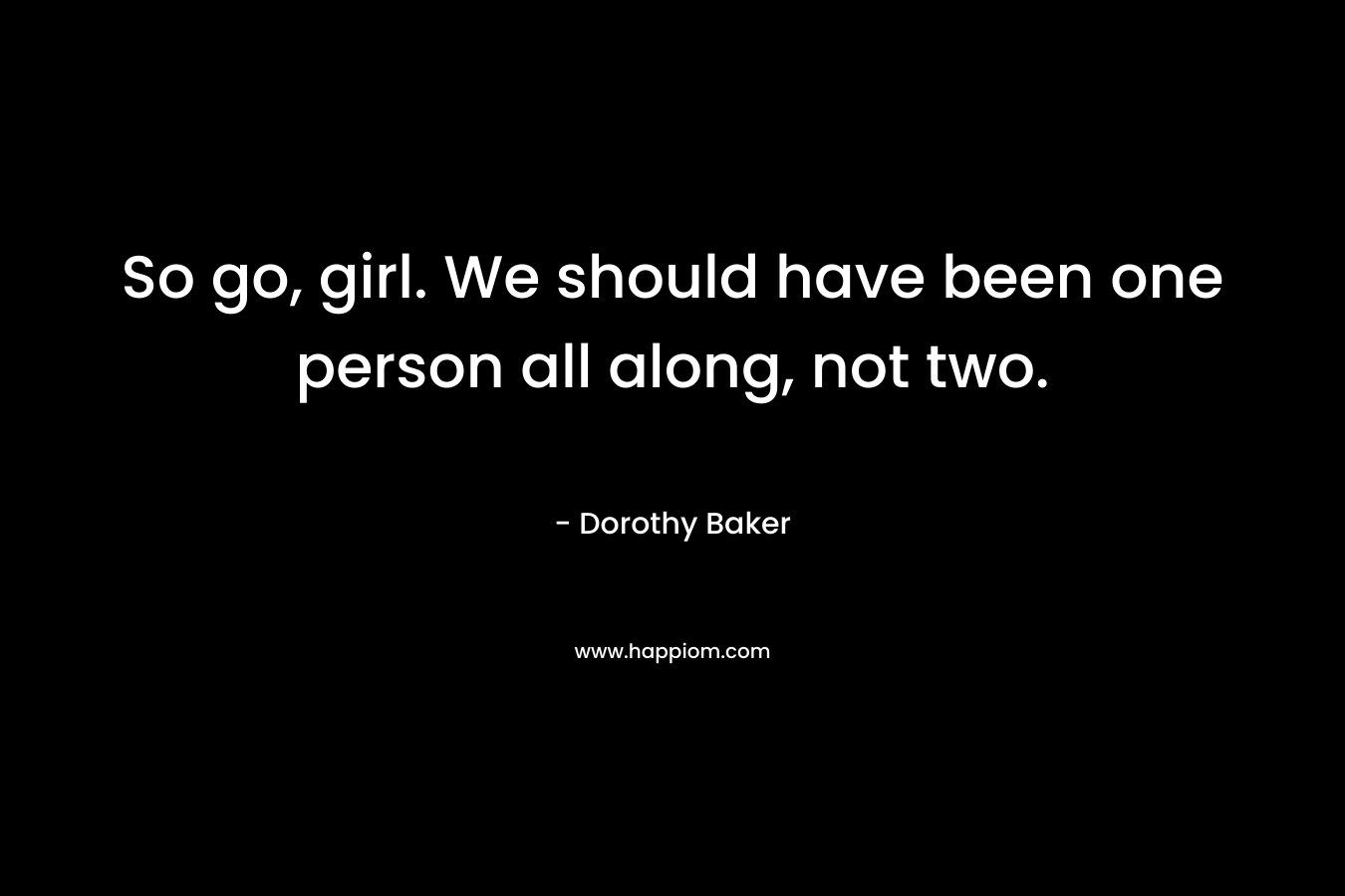 So go, girl. We should have been one person all along, not two. – Dorothy Baker