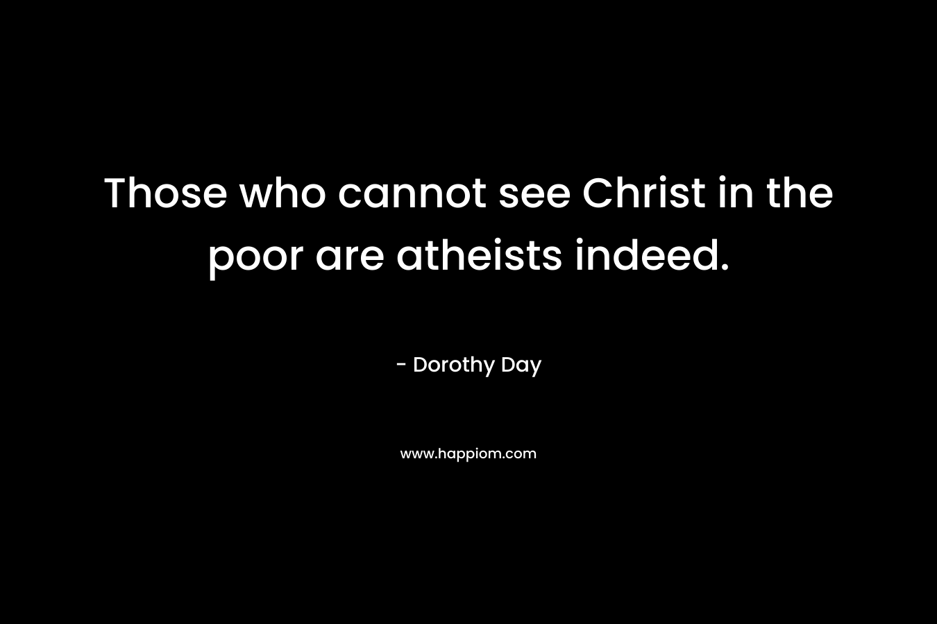 Those who cannot see Christ in the poor are atheists indeed.  – Dorothy Day