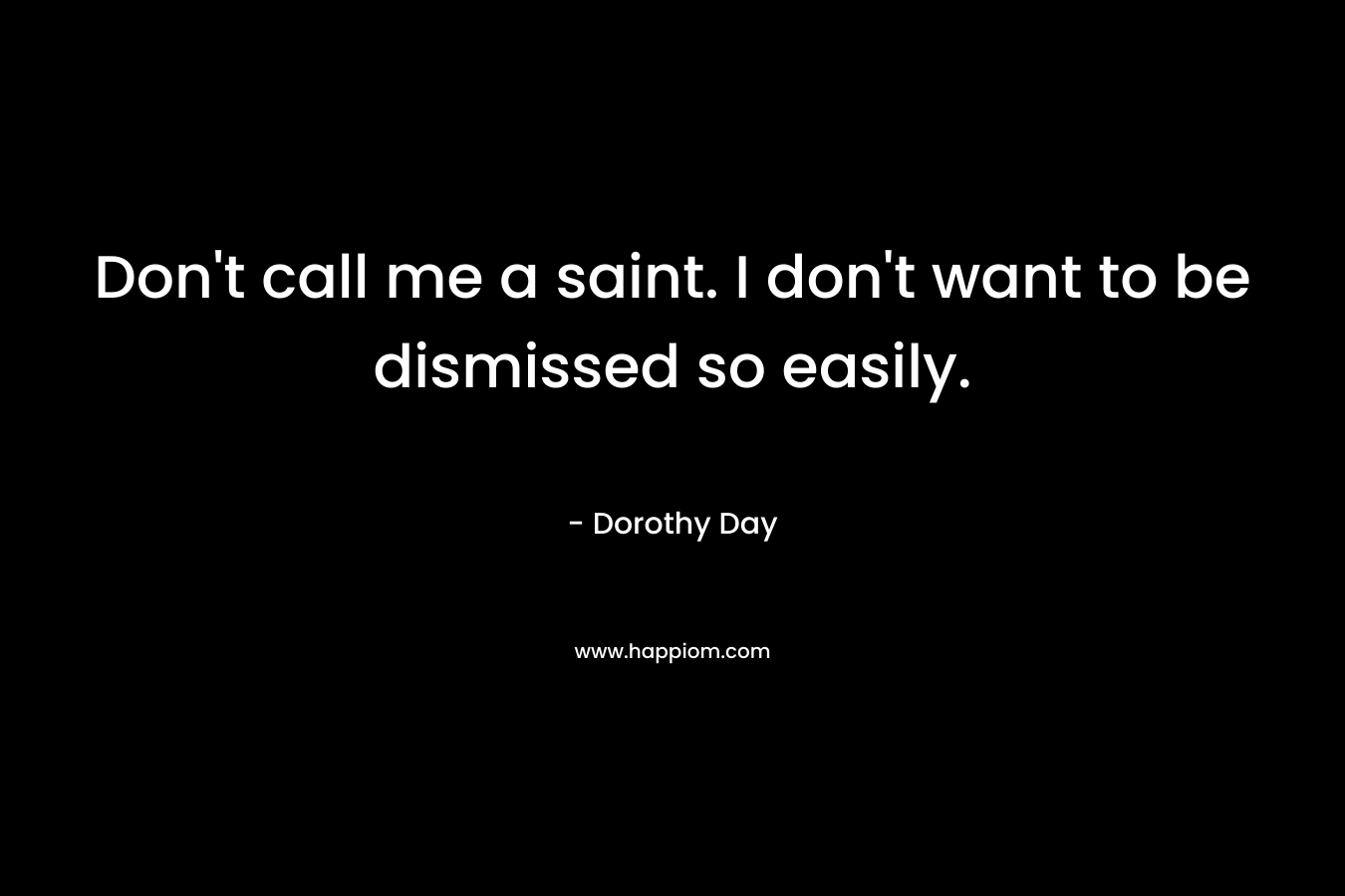 Don’t call me a saint. I don’t want to be dismissed so easily.  – Dorothy Day