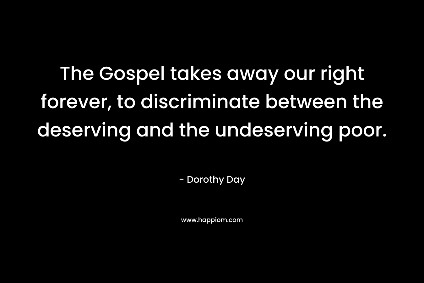 The Gospel takes away our right forever, to discriminate between the deserving and the undeserving poor. – Dorothy Day