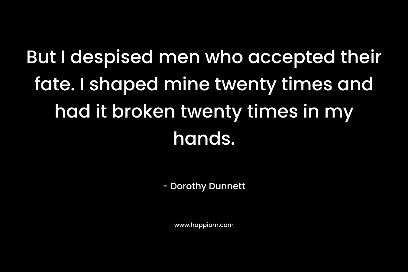But I despised men who accepted their fate. I shaped mine twenty times and had it broken twenty times in my hands. – Dorothy Dunnett