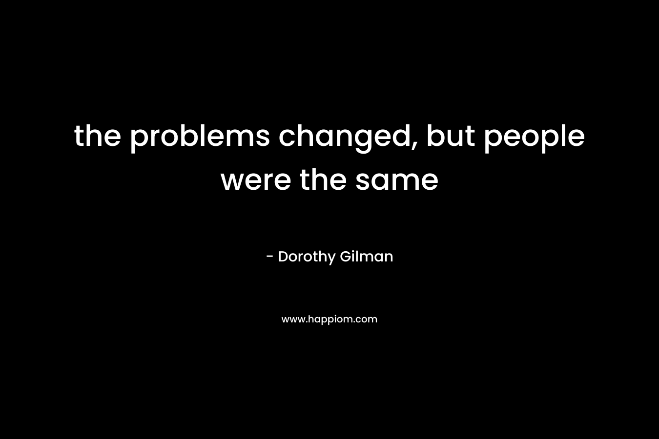 the problems changed, but people were the same