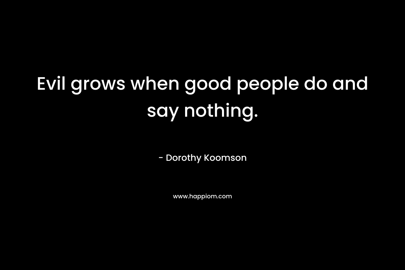 Evil grows when good people do and say nothing. – Dorothy Koomson