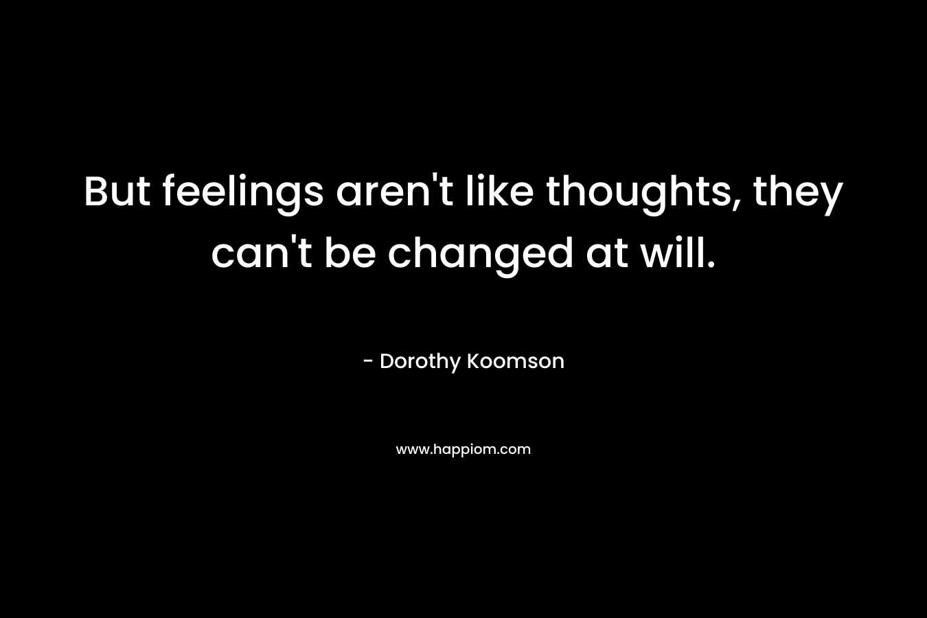 But feelings aren’t like thoughts, they can’t be changed at will. – Dorothy Koomson