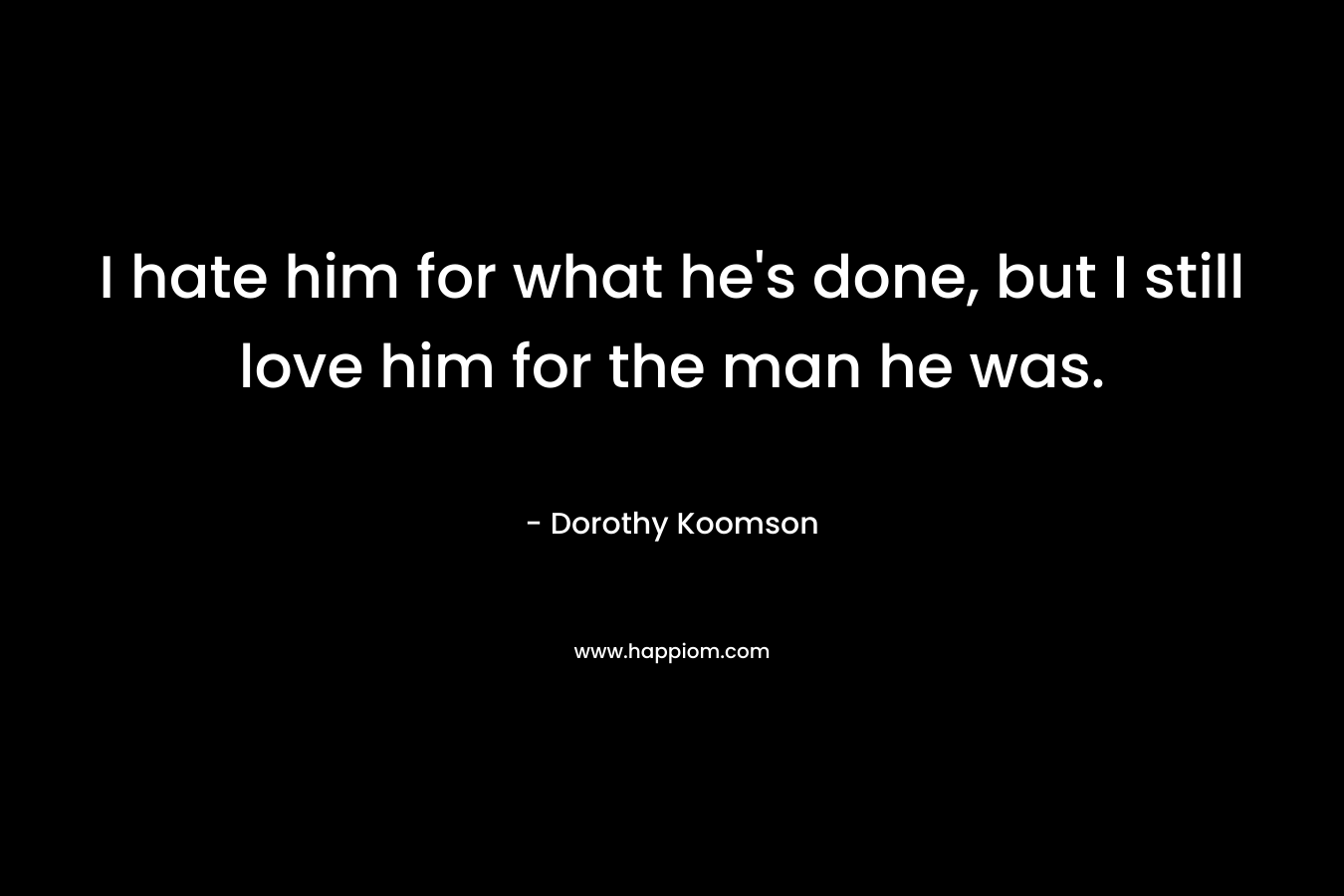 I hate him for what he’s done, but I still love him for the man he was. – Dorothy Koomson