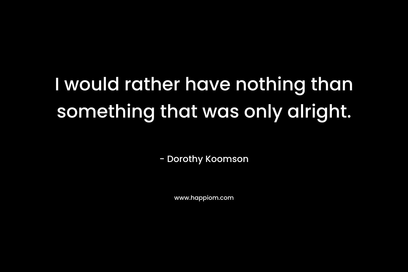 I would rather have nothing than something that was only alright. – Dorothy Koomson