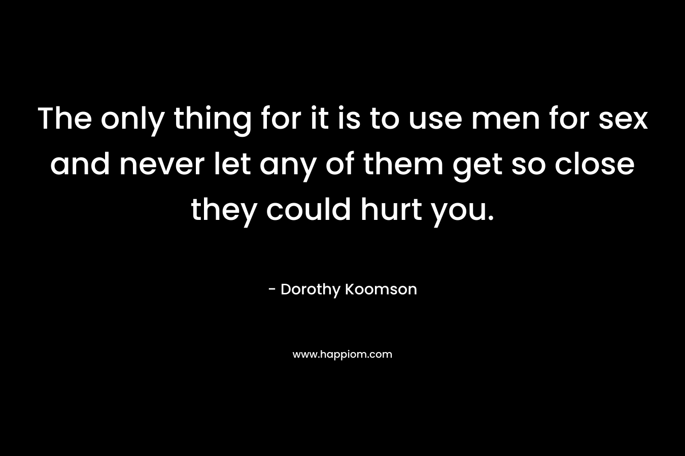 The only thing for it is to use men for sex and never let any of them get so close they could hurt you. – Dorothy Koomson