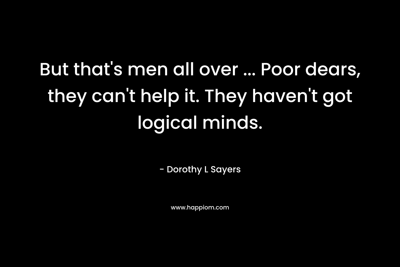 But that's men all over ... Poor dears, they can't help it. They haven't got logical minds.