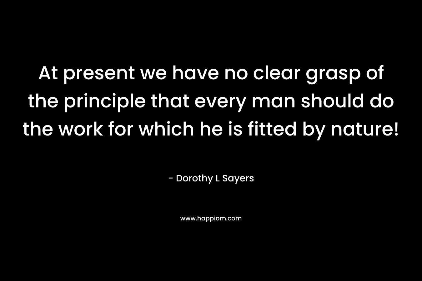 At present we have no clear grasp of the principle that every man should do the work for which he is fitted by nature!