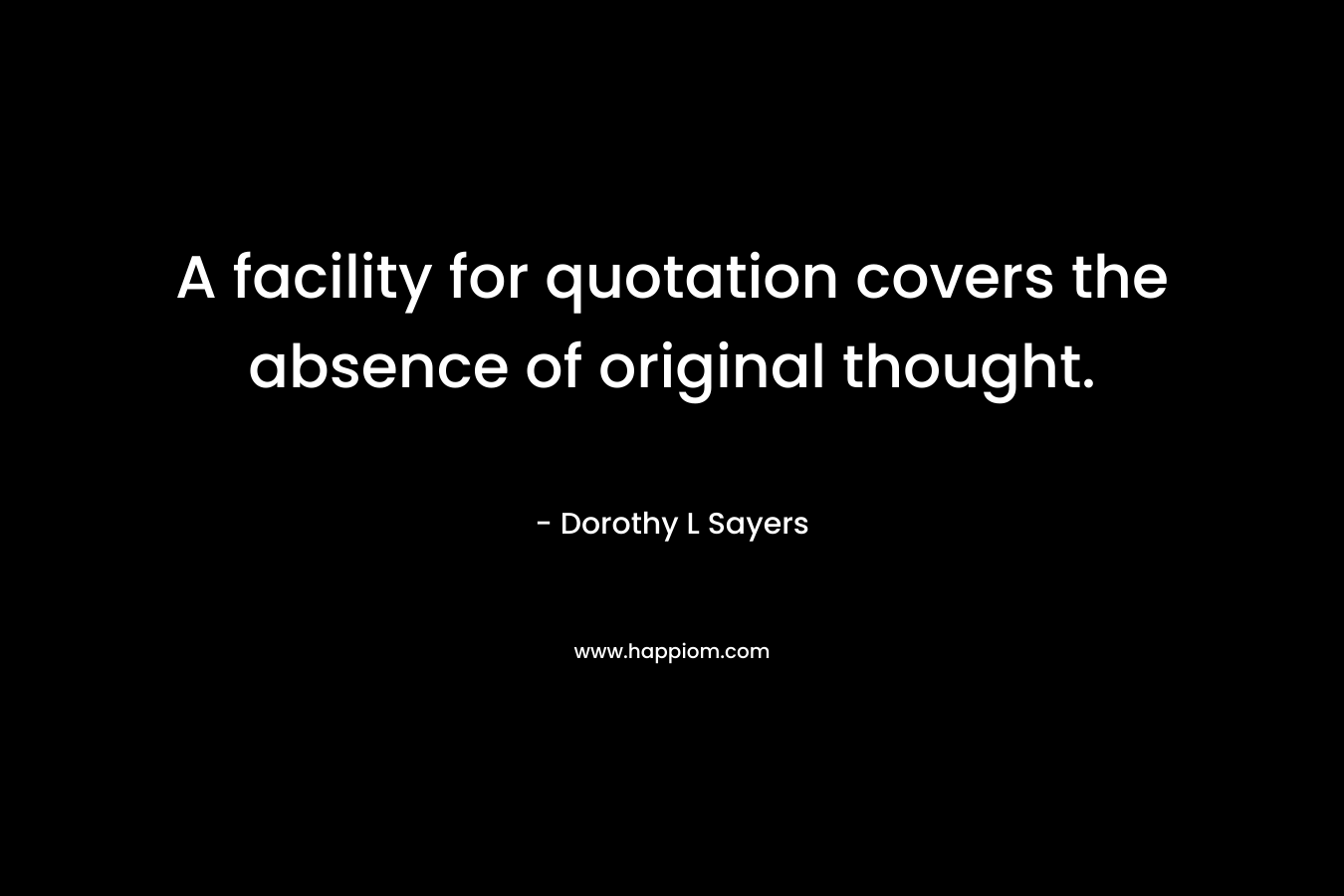 A facility for quotation covers the absence of original thought. – Dorothy L Sayers