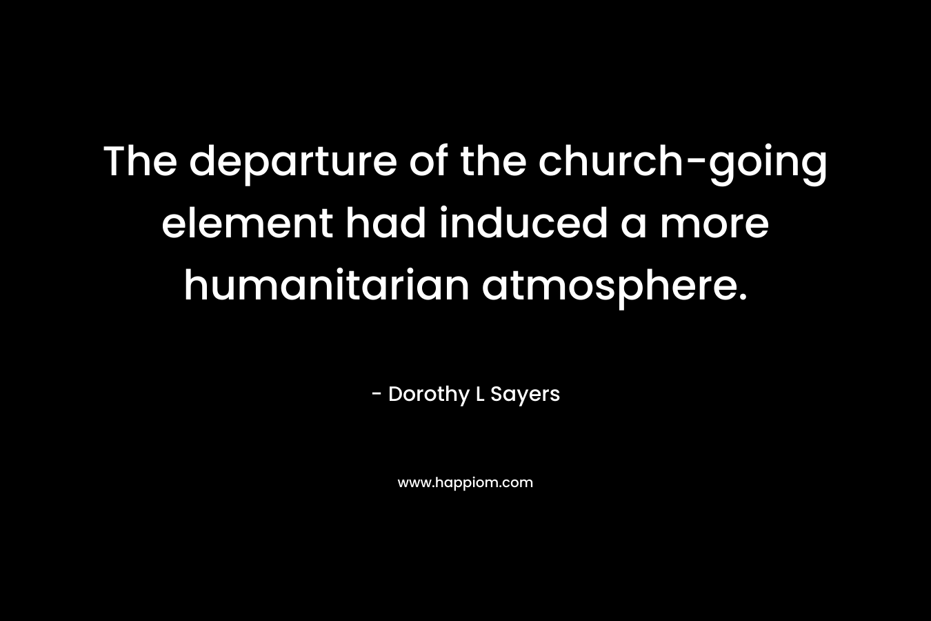 The departure of the church-going element had induced a more humanitarian atmosphere. – Dorothy L Sayers
