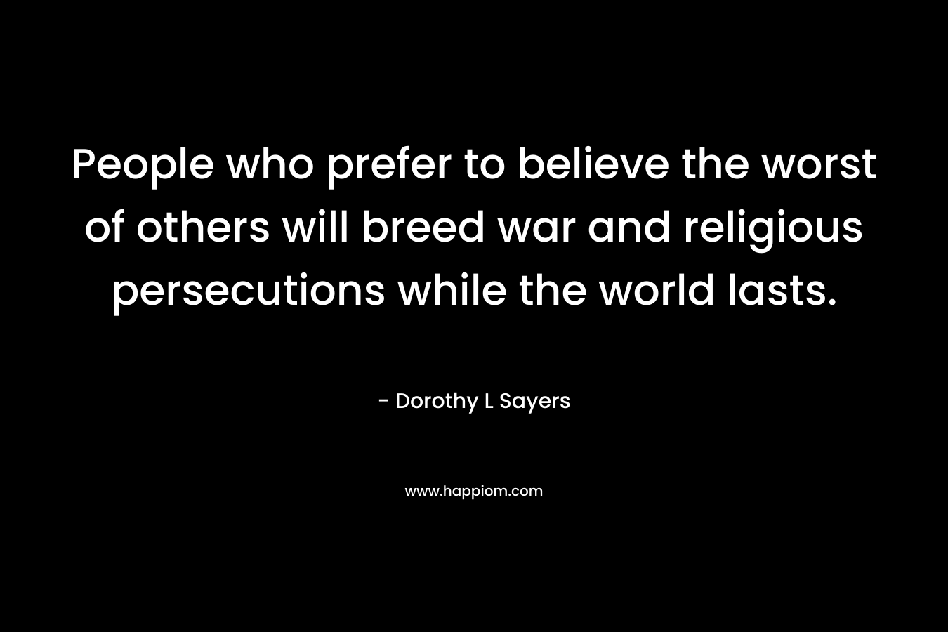 People who prefer to believe the worst of others will breed war and religious persecutions while the world lasts. – Dorothy L Sayers