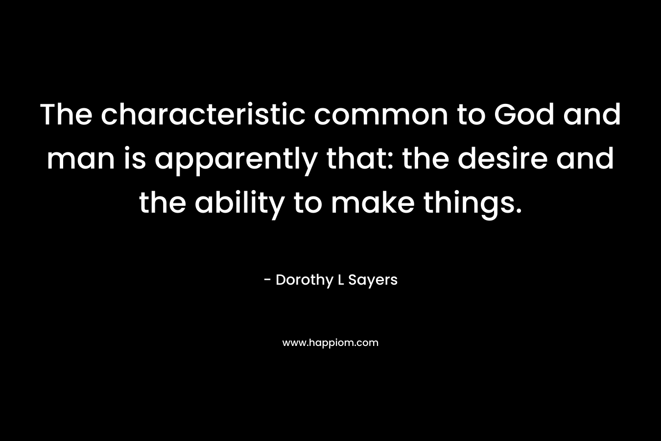 The characteristic common to God and man is apparently that: the desire and the ability to make things. – Dorothy L Sayers