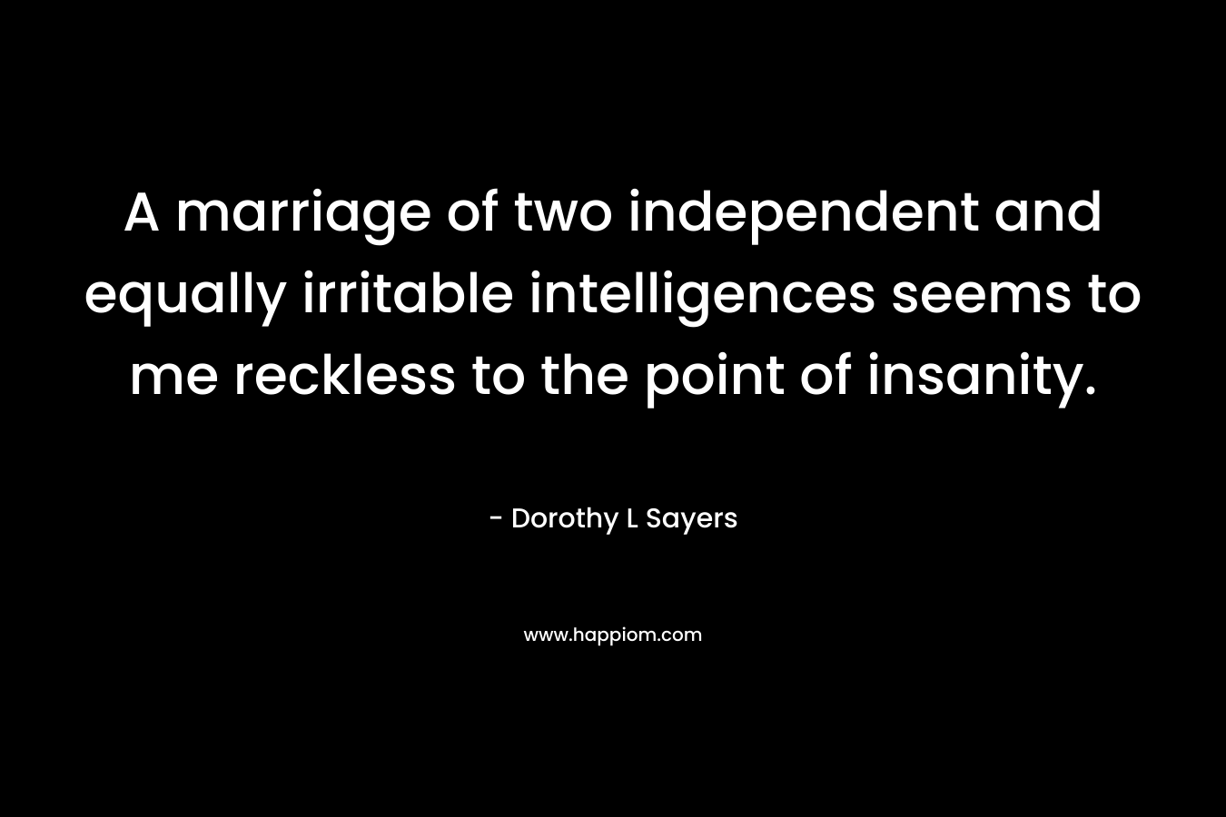 A marriage of two independent and equally irritable intelligences seems to me reckless to the point of insanity. – Dorothy L Sayers
