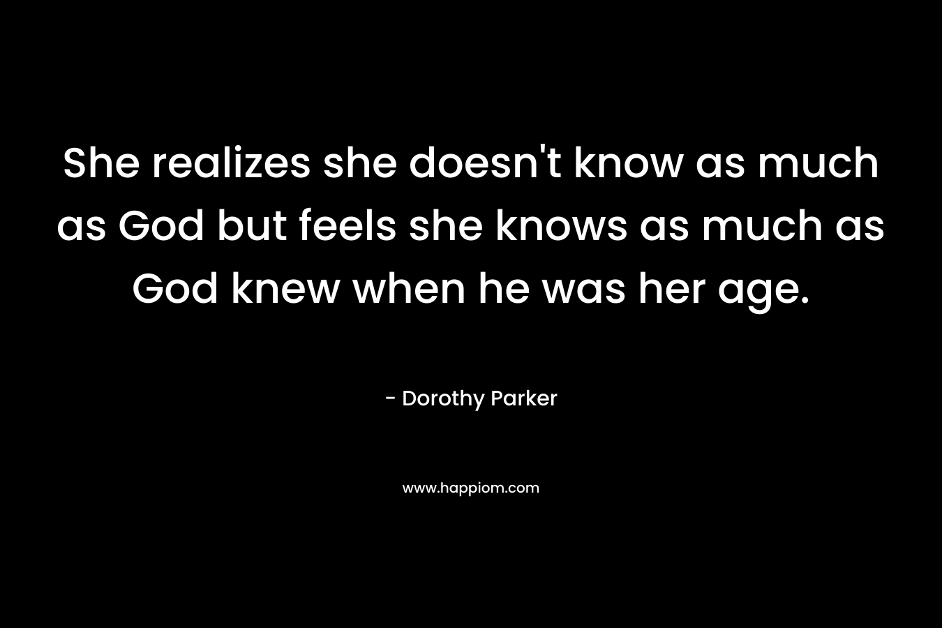 She realizes she doesn’t know as much as God but feels she knows as much as God knew when he was her age. – Dorothy Parker