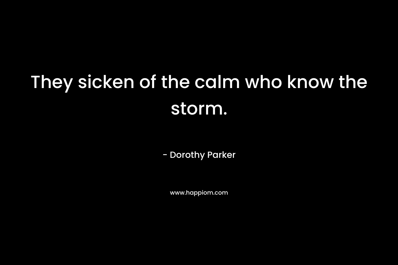 They sicken of the calm who know the storm. – Dorothy Parker