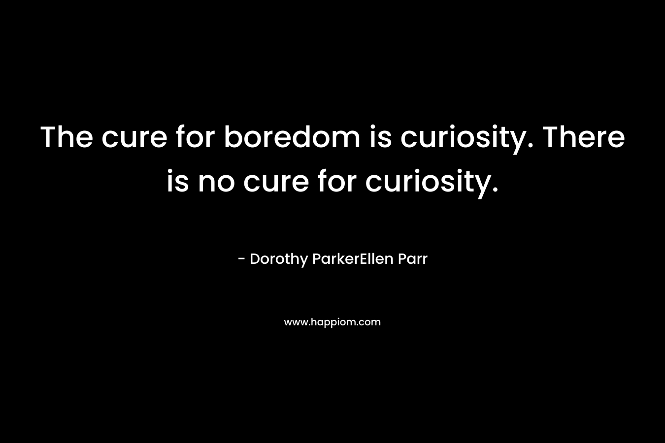 The cure for boredom is curiosity. There is no cure for curiosity. – Dorothy ParkerEllen Parr
