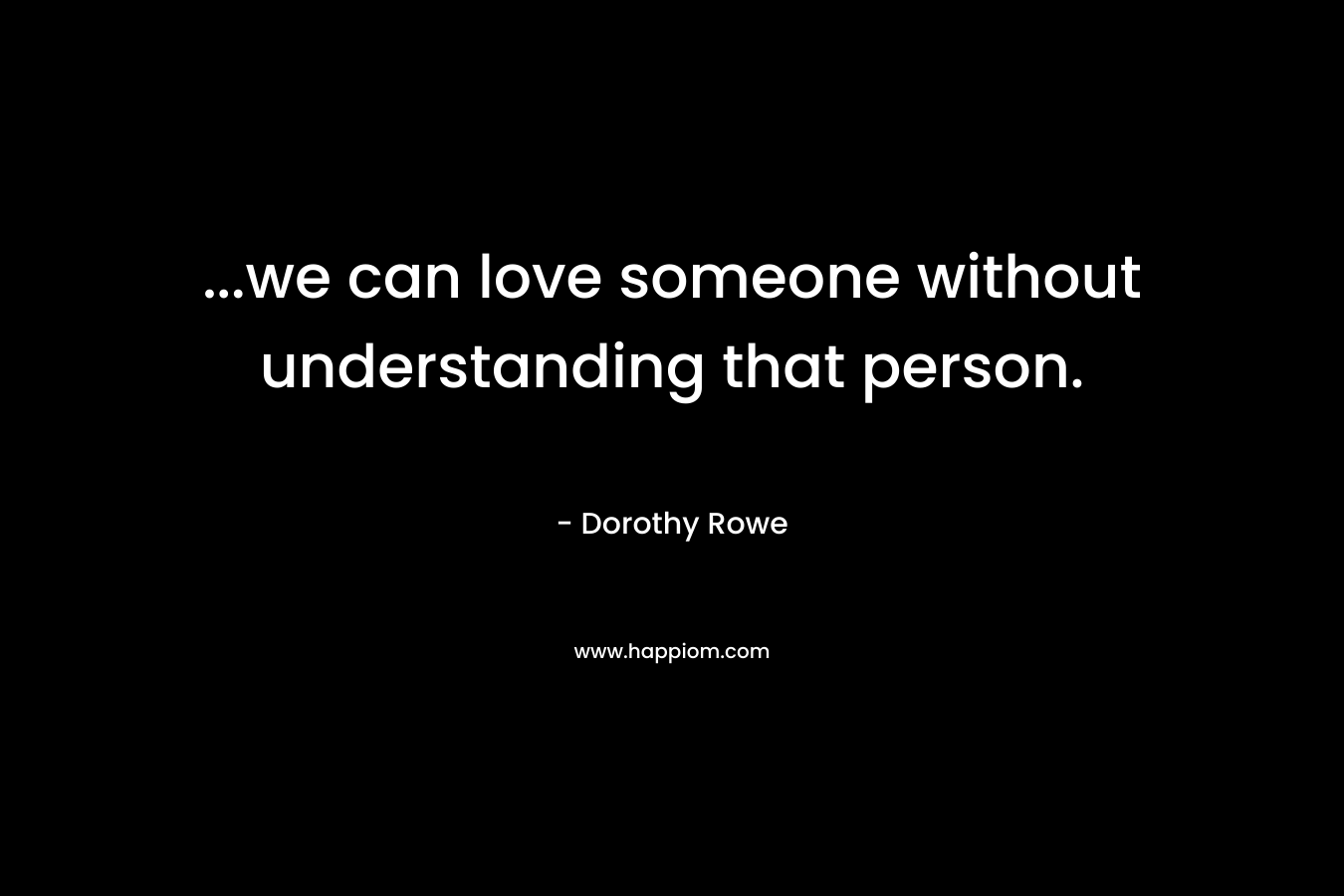 …we can love someone without understanding that person. – Dorothy Rowe