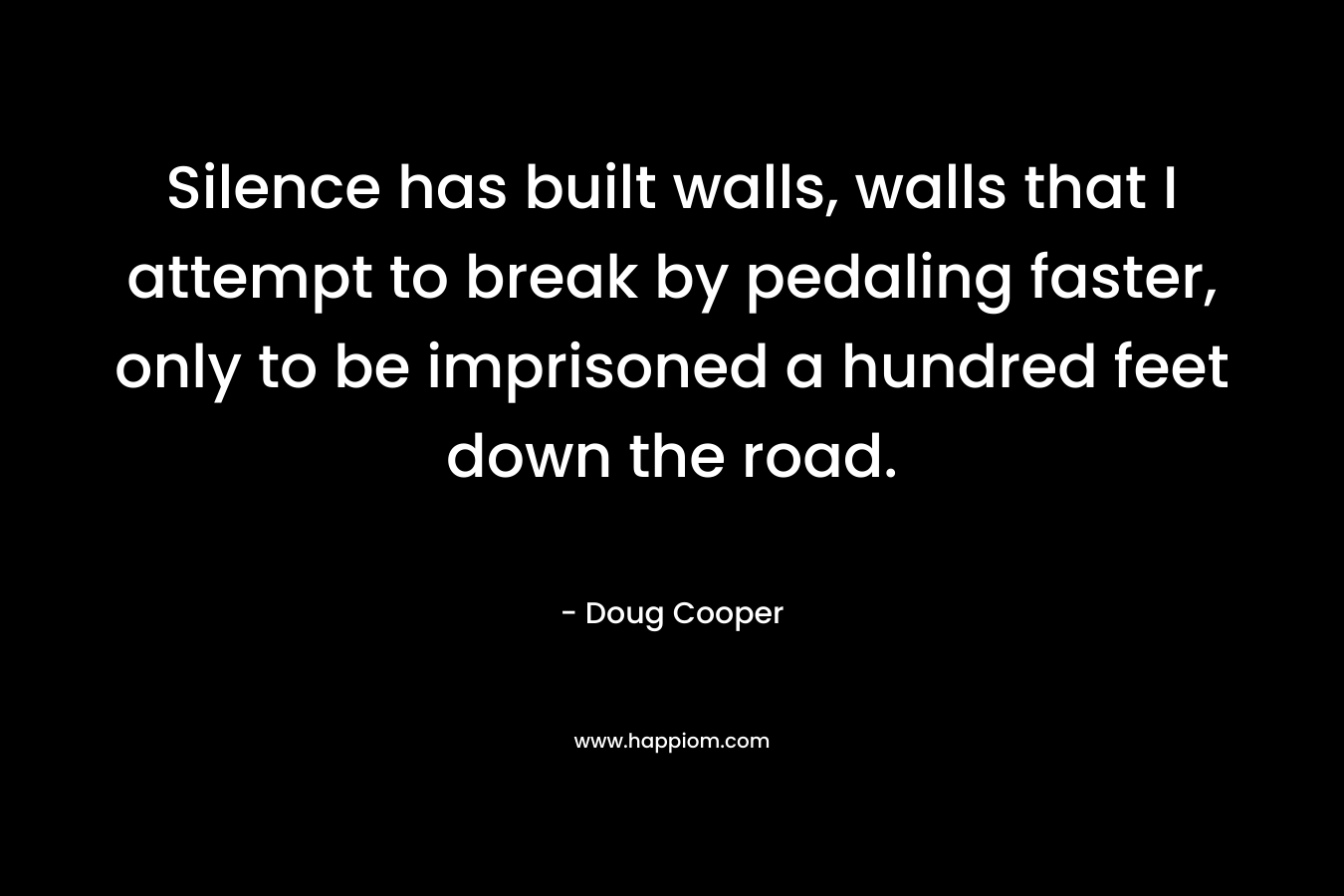 Silence has built walls, walls that I attempt to break by pedaling faster, only to be imprisoned a hundred feet down the road.