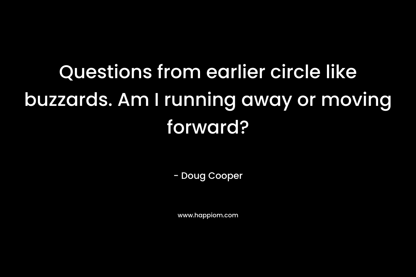 Questions from earlier circle like buzzards. Am I running away or moving forward?