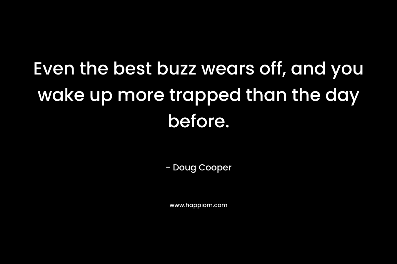 Even the best buzz wears off, and you wake up more trapped than the day before. – Doug   Cooper