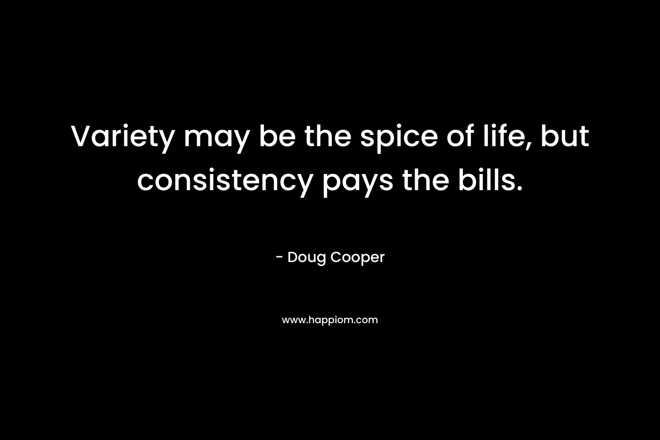 Variety may be the spice of life, but consistency pays the bills. – Doug   Cooper