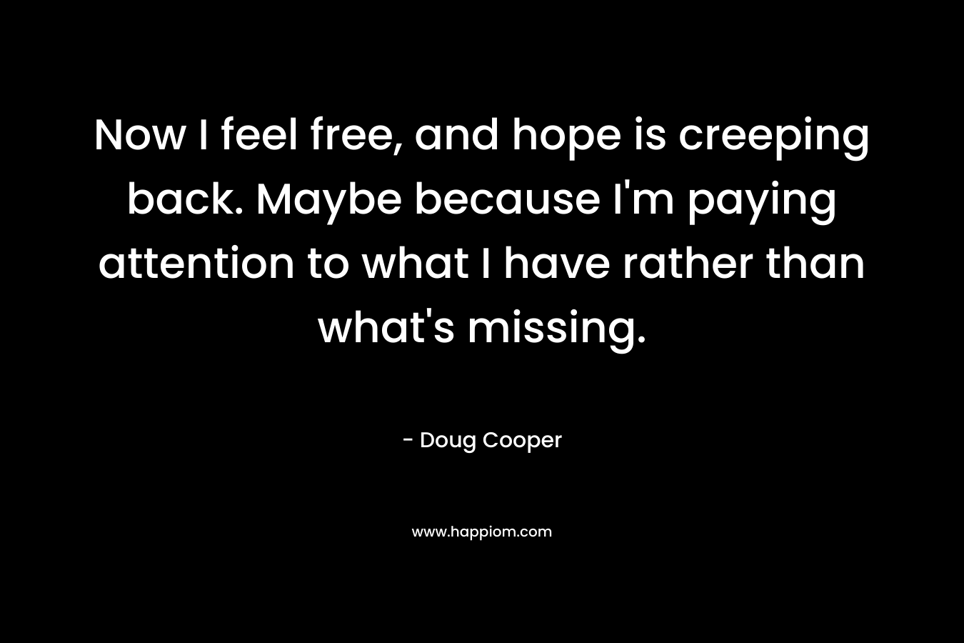 Now I feel free, and hope is creeping back. Maybe because I'm paying attention to what I have rather than what's missing.