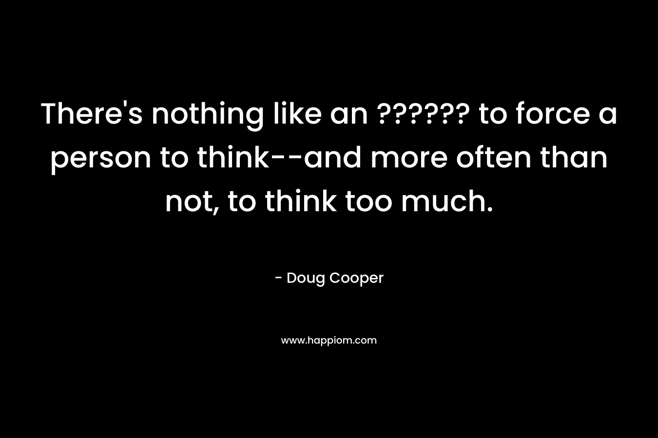 There’s nothing like an ?????? to force a person to think–and more often than not, to think too much. – Doug   Cooper