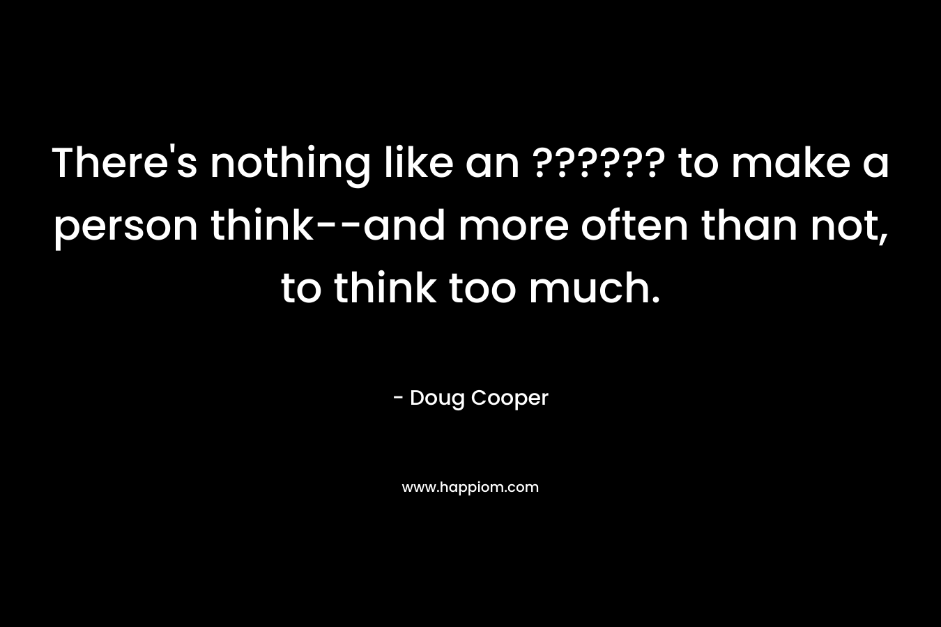 There’s nothing like an ?????? to make a person think–and more often than not, to think too much. – Doug   Cooper