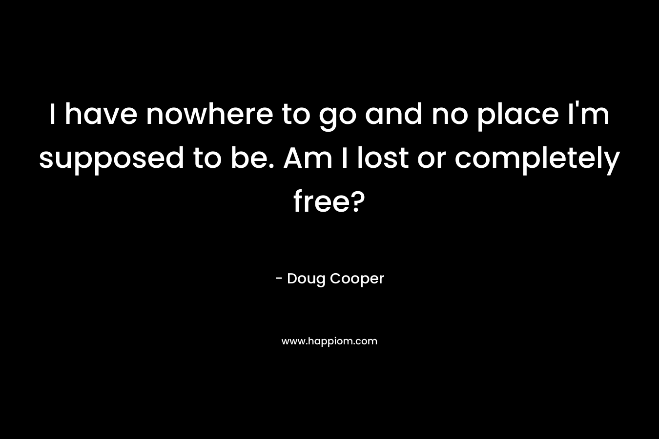 I have nowhere to go and no place I’m supposed to be. Am I lost or completely free? – Doug   Cooper