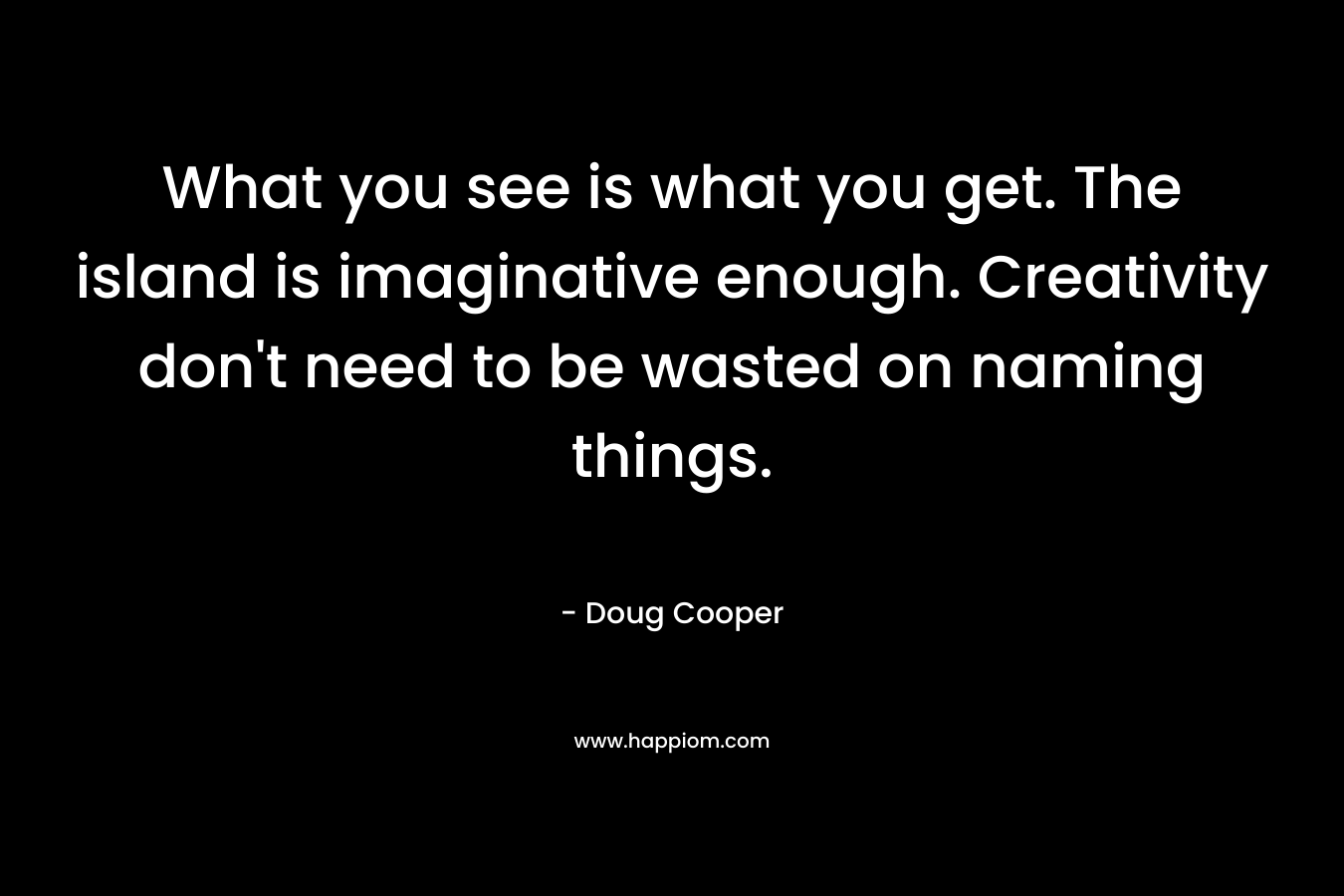 What you see is what you get. The island is imaginative enough. Creativity don’t need to be wasted on naming things. – Doug   Cooper